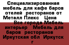 Специализированная мебель для кафе,баров,отелей, ресторанов от Металл Плекс › Цена ­ 5 000 - Все города Мебель, интерьер » Мебель для баров, ресторанов   . Иркутская обл.,Иркутск г.